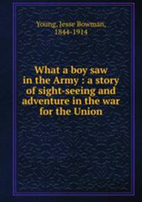 What a boy saw in the Army : a story of sight-seeing and adventure in the war for the Union