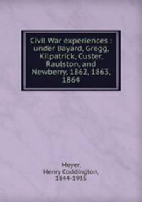 Civil War experiences : under Bayard, Gregg, Kilpatrick, Custer, Raulston, and Newberry, 1862, 1863, 1864