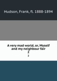A very mad world, or, Myself and my neighbour fair. 2