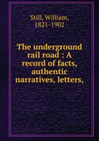 The underground rail road : A record of facts, authentic narratives, letters,