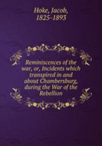 Reminiscences of the war, or, Incidents which transpired in and about Chambersburg, during the War of the Rebellion