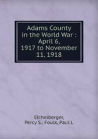 Adams County in the World War : April 6, 1917 to November 11, 1918