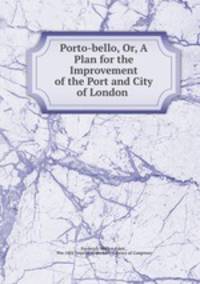 Porto-bello, Or, A Plan for the Improvement of the Port and City of London .