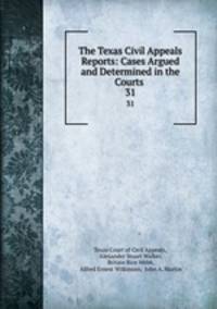The Texas Civil Appeals Reports: Cases Argued and Determined in the Courts .. 31