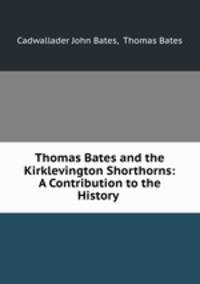 Thomas Bates and the Kirklevington Shorthorns: A Contribution to the History .