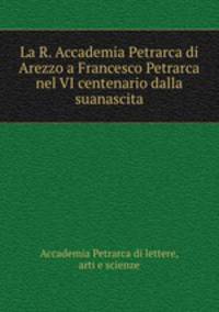 La R. Accademia Petrarca di Arezzo a Francesco Petrarca nel VI centenario dalla suanascita