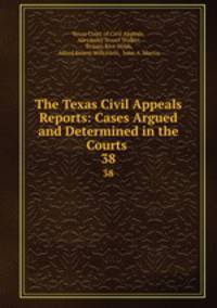 The Texas Civil Appeals Reports: Cases Argued and Determined in the Courts .. 38
