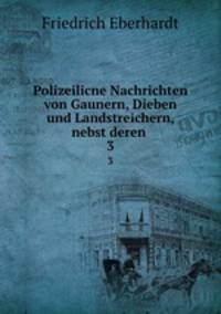 Polizeilicne Nachrichten von Gaunern, Dieben und Landstreichern, nebst deren .. 3