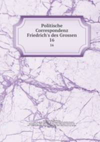 Politische Correspondenz Friedrich`s des Grossen. 16