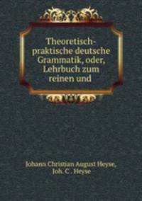 Theoretisch-praktische deutsche Grammatik, oder, Lehrbuch zum reinen und .