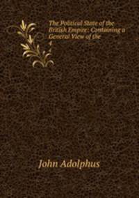 The Political State of the British Empire: Containing a General View of the .. 4
