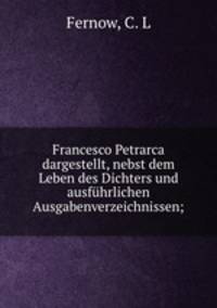 Francesco Petrarca dargestellt, nebst dem Leben des Dichters und ausfuhrlichen Ausgabenverzeichnissen;