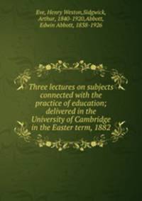 Three lectures on subjects connected with the practice of education; delivered in the University of Cambridge in the Easter term, 1882