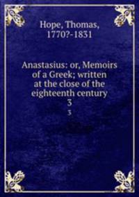 Anastasius: or, Memoirs of a Greek; written at the close of the eighteenth century. 3