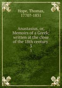 Anastasius, or, Memoirs of a Greek; written at the close of the 18th century . 3