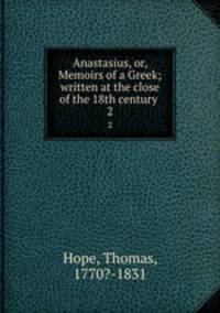 Anastasius, or, Memoirs of a Greek; written at the close of the 18th century . 2