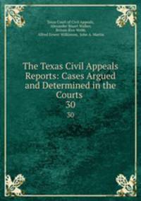 The Texas Civil Appeals Reports: Cases Argued and Determined in the Courts .. 30