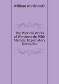 The Poetical Works of Wordsworth: With Memoir, Explanatory Notes, Etc