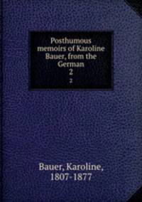 Posthumous memoirs of Karoline Bauer, from the German. 2
