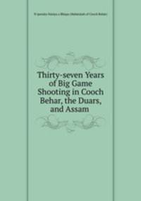 Thirty-seven Years of Big Game Shooting in Cooch Behar, the Duars, and Assam .