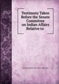 Testimony Taken Before the Senate Committee on Indian Affairs Relative to .