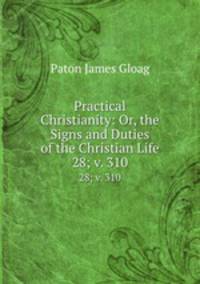 Practical Christianity: Or, the Signs and Duties of the Christian Life. 28; v. 310