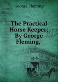The Practical Horse Keeper: By George Fleming,