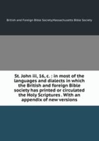 St. John iii, 16,&c. : in most of the languages and dialects in which the British and foreign Bible society has printed or circulated the Holy Scriptures . With an appendix of new versions
