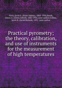 Practical pyrometry; the theory, calibration, and use of instruments for the measurement of high temperatures