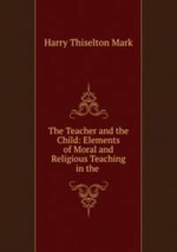 The Teacher and the Child: Elements of Moral and Religious Teaching in the .