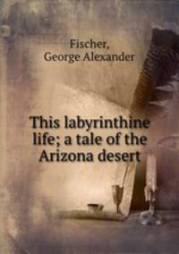 This labyrinthine life; a tale of the Arizona desert