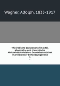 Theoretische Sozialkonomik oder, allgemeine und theoretische Volkswirtschaftslehre. Grundriss tunlichst in prinzipieller Behandlungsweise. 1