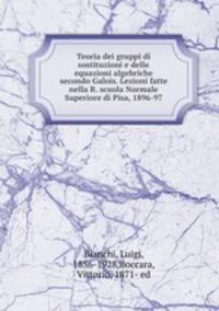 Teoria dei gruppi di sostituzioni e delle equazioni algebriche secondo Galois. Lezioni fatte nella R. scuola Normale Superiore di Pisa, 1896-97