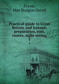 Practical guide to Great Britain and Ireland; preparation, cost, routes, sight-seeing. 1
