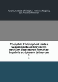 Theophili Christophori Harles Supplementa ad breviorem notitiam litteraturae Romanae in primis scriptorum latinorum. 1