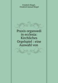 Praxis organoedi in ecclesia: Kirchliches Orgelspiel : eine Auswahl von .