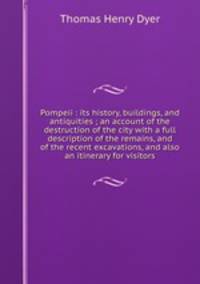 Pompeii : its history, buildings, and antiquities ; an account of the destruction of the city with a full description of the remains, and of the recent excavations, and also an itinerary for visitors