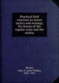 Practical field exercises in minor tactics and strategy, for theuse of the regular army and the militia