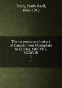 The tercentenary history of Canada from Champlain to Laurier, MDCVIII-MCMVIII. 1