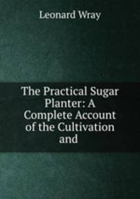 The Practical Sugar Planter: A Complete Account of the Cultivation and .