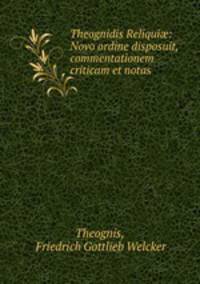 Theognidis Reliqui?: Novo ordine disposuit, commentationem criticam et notas .