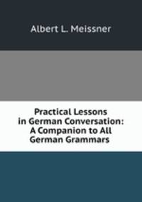 Practical Lessons in German Conversation: A Companion to All German Grammars .