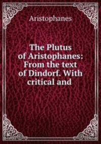 The Plutus of Aristophanes: From the text of Dindorf. With critical and .