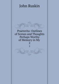 Praeterita: Outlines of Scenes and Thoughts Perhaps Worthy of Memory in My .. 2