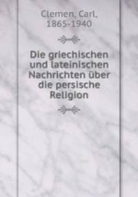 Die griechischen und lateinischen Nachrichten uber die persische Religion