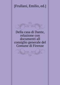 Della casa di Dante, relazione con documenti all consiglio generale del Comune di Firenze