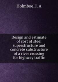 Design and estimate of cost of steel superstructure and concrete substructure of a river crossing for highway traffic