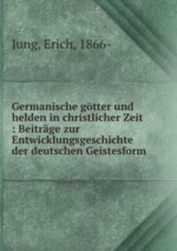 Germanische gotter und helden in christlicher Zeit : Beitrage zur Entwicklungsgeschichte der deutschen Geistesform