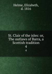 St. Clair of the isles: or, The outlaws of Barra, a Scottish tradition. 4
