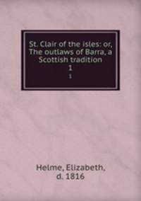 St. Clair of the isles: or, The outlaws of Barra, a Scottish tradition. 1